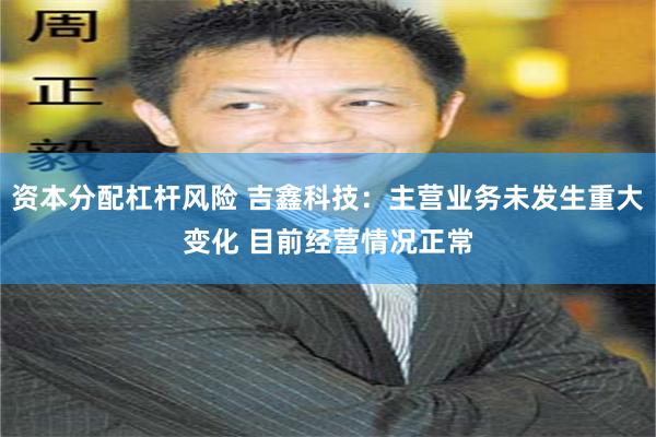 资本分配杠杆风险 吉鑫科技：主营业务未发生重大变化 目前经营情况正常