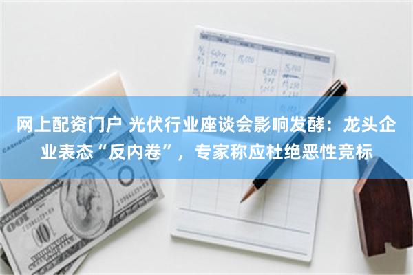 网上配资门户 光伏行业座谈会影响发酵：龙头企业表态“反内卷”，专家称应杜绝恶性竞标
