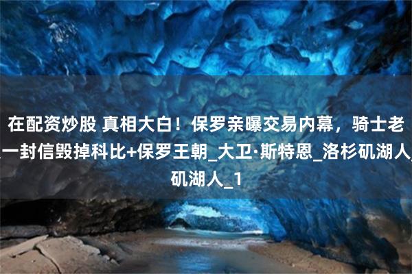 在配资炒股 真相大白！保罗亲曝交易内幕，骑士老板一封信毁掉科比+保罗王朝_大卫·斯特恩_洛杉矶湖人_1